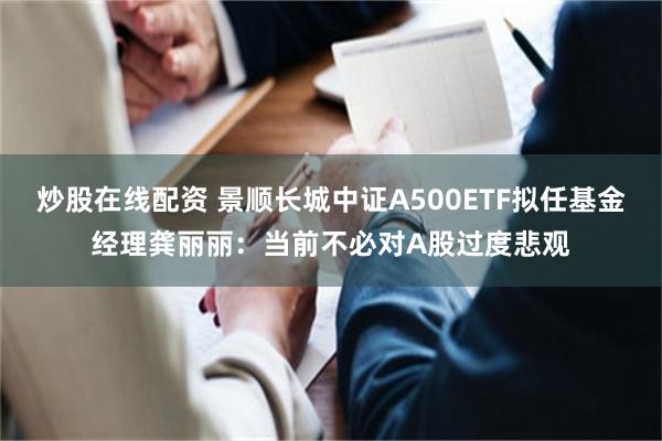 炒股在线配资 景顺长城中证A500ETF拟任基金经理龚丽丽：当前不必对A股过度悲观