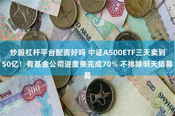 炒股杠杆平台配资好吗 中证A500ETF三天卖到50亿！有基金公司进度条完成70% 不排除明天结募