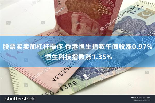 股票买卖加杠杆操作 香港恒生指数午间收涨0.97% 恒生科技指数涨1.35%