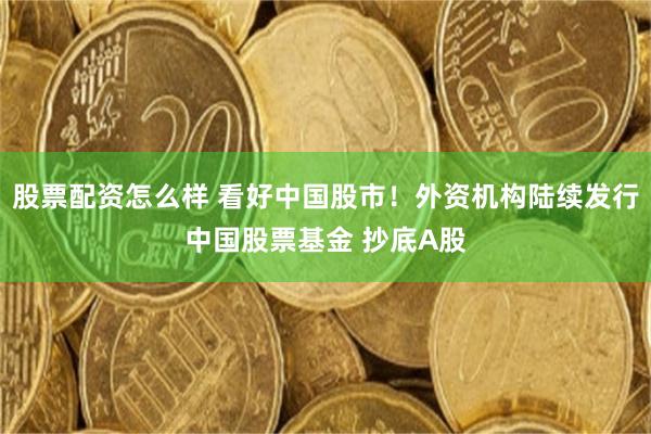 股票配资怎么样 看好中国股市！外资机构陆续发行中国股票基金 抄底A股