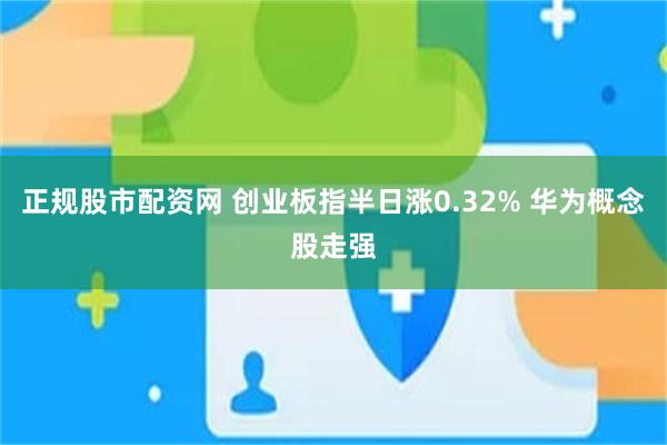 正规股市配资网 创业板指半日涨0.32% 华为概念股走强