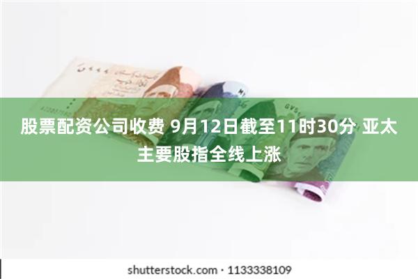 股票配资公司收费 9月12日截至11时30分 亚太主要股指全线上涨