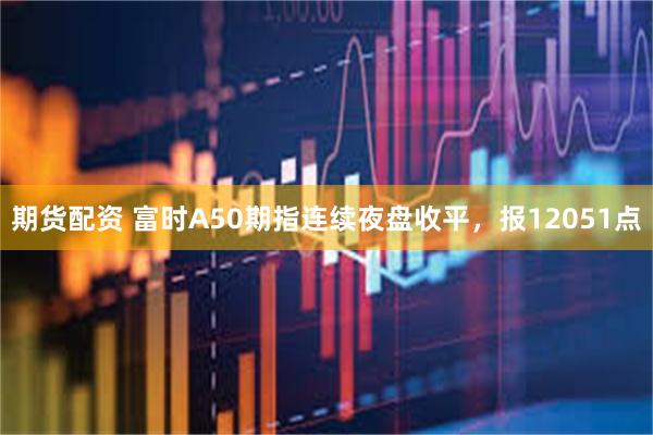 期货配资 富时A50期指连续夜盘收平，报12051点