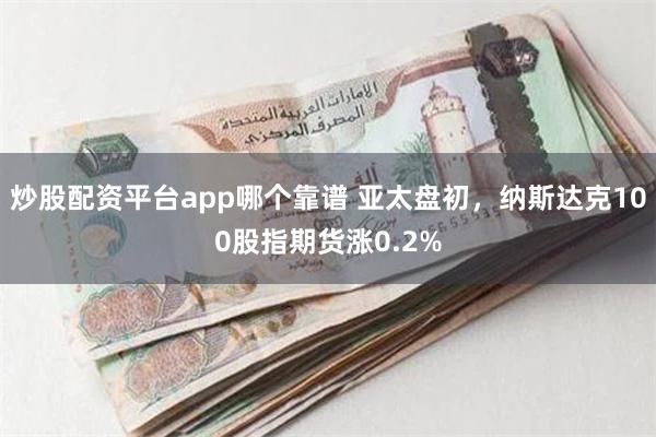 炒股配资平台app哪个靠谱 亚太盘初，纳斯达克100股指期货涨0.2%