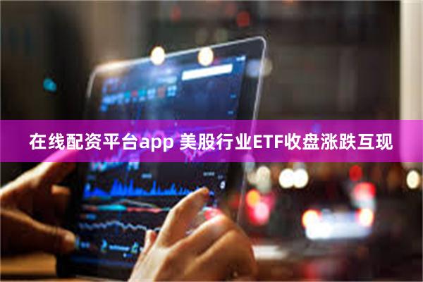 在线配资平台app 美股行业ETF收盘涨跌互现