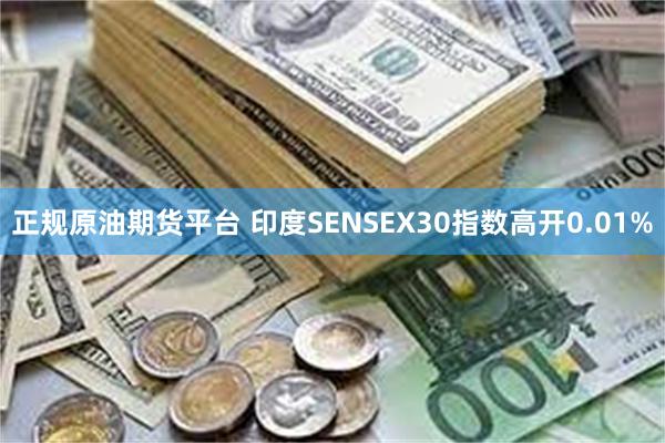 正规原油期货平台 印度SENSEX30指数高开0.01%