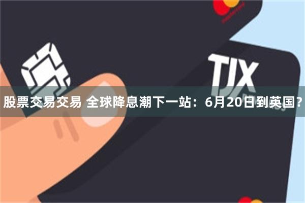 股票交易交易 全球降息潮下一站：6月20日到英国？