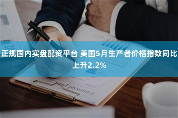 正规国内实盘配资平台 美国5月生产者价格指数同比上升2.2%