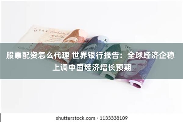 股票配资怎么代理 世界银行报告：全球经济企稳 上调中国经济增长预期