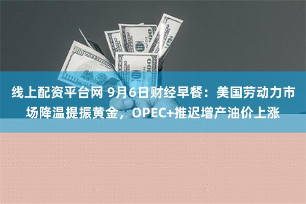 线上配资平台网 9月6日财经早餐：美国劳动力市场降温提振黄金，OPEC+推迟增产油价上涨