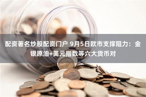 配资著名炒股配资门户 9月5日欧市支撑阻力：金银原油+美元指数等六大货币对