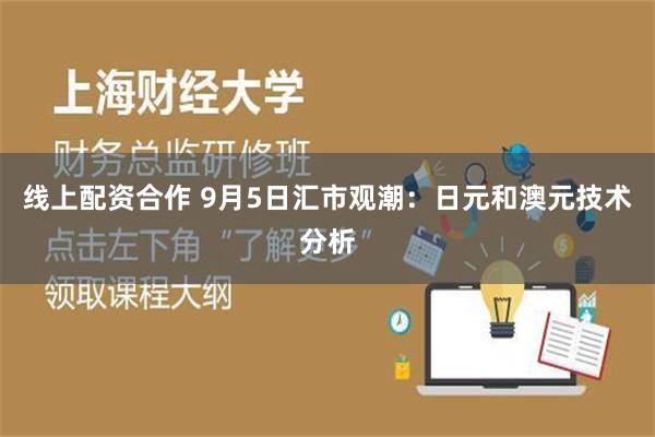 线上配资合作 9月5日汇市观潮：日元和澳元技术分析