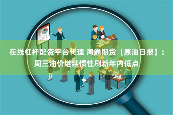 在线杠杆配资平台代理 海通期货【原油日报】：周三油价继续惯性刷新年内低点