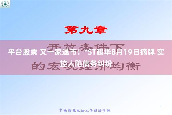 平台股票 又一家退市！*ST超华8月19日摘牌 实控人陷债务纠纷