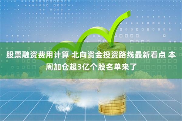 股票融资费用计算 北向资金投资路线最新看点 本周加仓超3亿个股名单来了