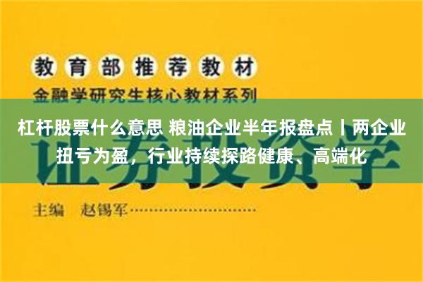 杠杆股票什么意思 粮油企业半年报盘点丨两企业扭亏为盈，行业持续探路健康、高端化