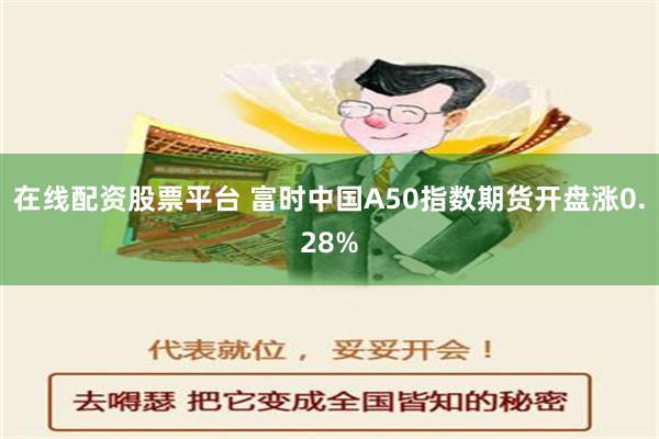 在线配资股票平台 富时中国A50指数期货开盘涨0.28%