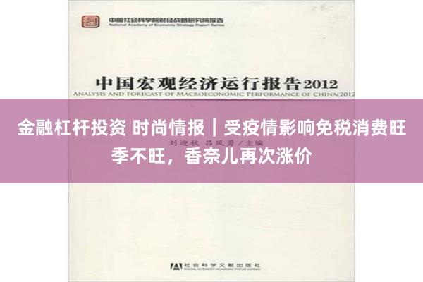 金融杠杆投资 时尚情报｜受疫情影响免税消费旺季不旺，香奈儿再次涨价