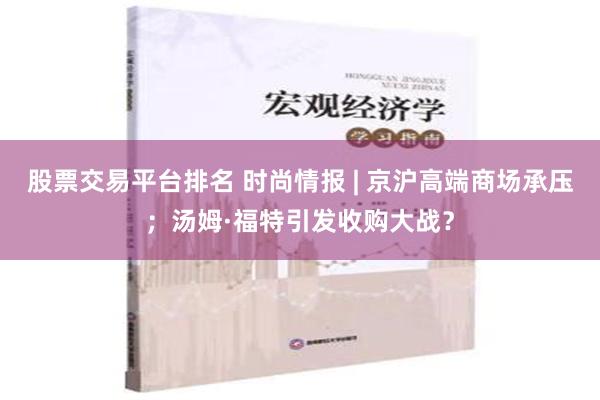 股票交易平台排名 时尚情报 | 京沪高端商场承压；汤姆·福特引发收购大战？