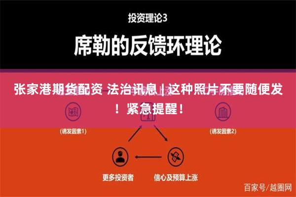 张家港期货配资 法治讯息 | 这种照片不要随便发！紧急提醒！