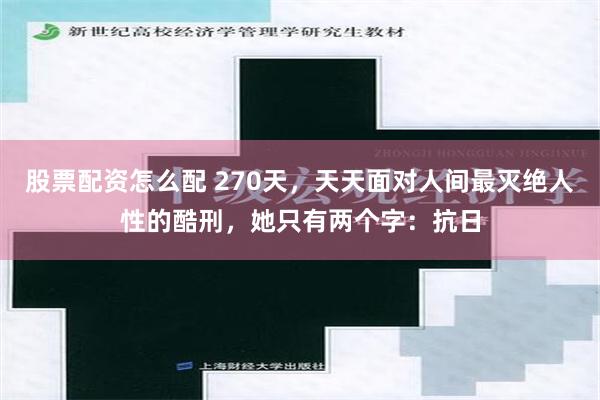 股票配资怎么配 270天，天天面对人间最灭绝人性的酷刑，她只有两个字：抗日