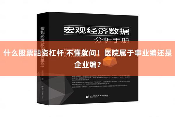 什么股票融资杠杆 不懂就问！医院属于事业编还是企业编？