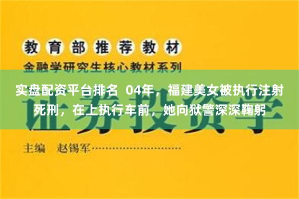 实盘配资平台排名  04年，福建美女被执行注射死刑，在上执行车前，她向狱警深深鞠躬