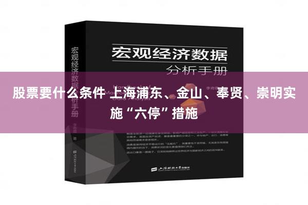 股票要什么条件 上海浦东、金山、奉贤、崇明实施“六停”措施