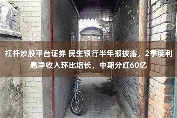 杠杆炒股平台证券 民生银行半年报披露，2季度利息净收入环比增长，中期分红60亿