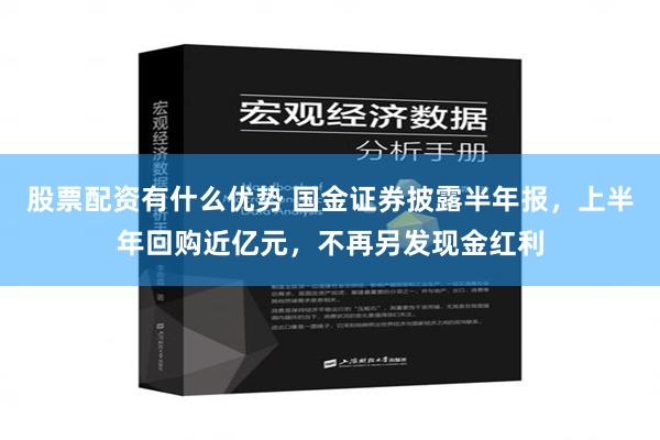 股票配资有什么优势 国金证券披露半年报，上半年回购近亿元，不再另发现金红利