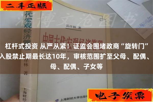 杠杆式投资 从严从紧！证监会围堵政商“旋转门”：IPO入股禁止期最长达10年，审核范围扩至父母、配偶、子女等