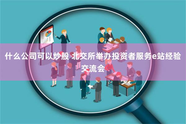 什么公司可以炒股 北交所举办投资者服务e站经验交流会