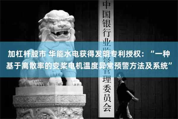 加杠杆股市 华能水电获得发明专利授权：“一种基于离散率的变桨电机温度异常预警方法及系统”