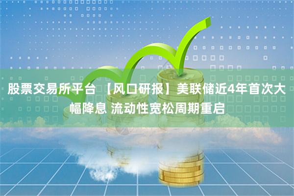 股票交易所平台 【风口研报】美联储近4年首次大幅降息 流动性宽松周期重启