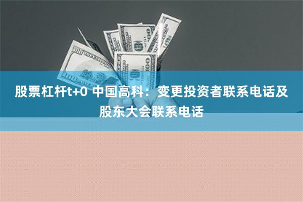 股票杠杆t+0 中国高科：变更投资者联系电话及股东大会联系电话