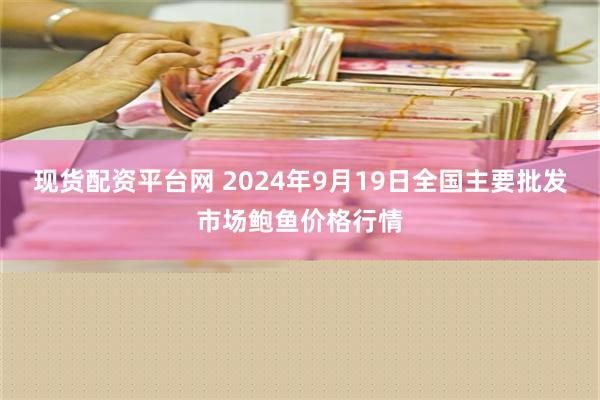 现货配资平台网 2024年9月19日全国主要批发市场鲍鱼价格行情