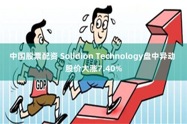 中国股票配资 Solidion Technology盘中异动 股价大涨7.40%