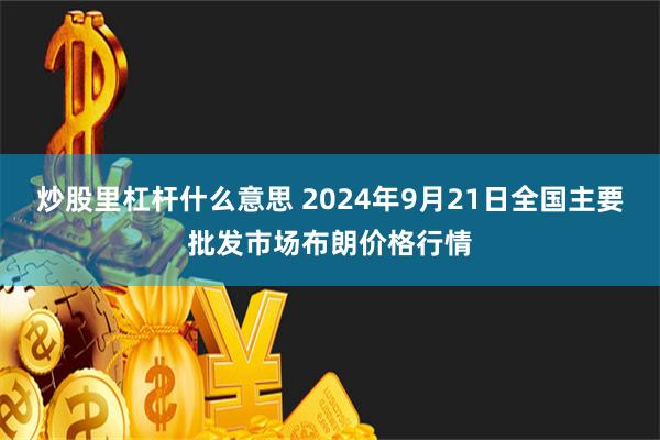 炒股里杠杆什么意思 2024年9月21日全国主要批发市场布朗价格行情