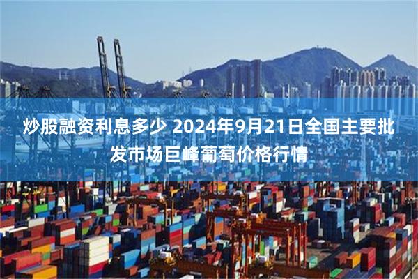 炒股融资利息多少 2024年9月21日全国主要批发市场巨峰葡萄价格行情