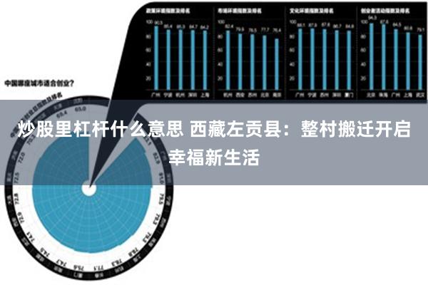 炒股里杠杆什么意思 西藏左贡县：整村搬迁开启幸福新生活