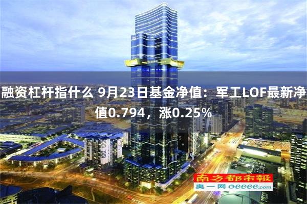 融资杠杆指什么 9月23日基金净值：军工LOF最新净值0.794，涨0.25%