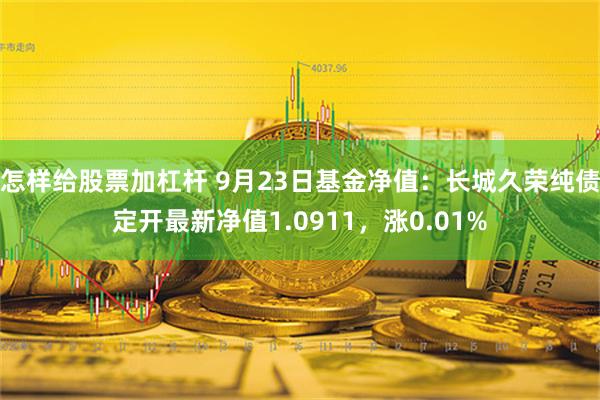 怎样给股票加杠杆 9月23日基金净值：长城久荣纯债定开最新净值1.0911，涨0.01%