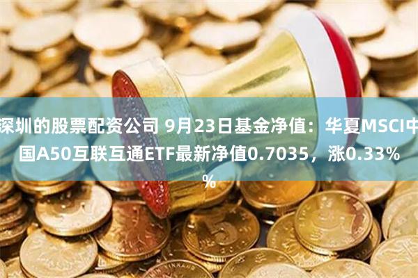 深圳的股票配资公司 9月23日基金净值：华夏MSCI中国A50互联互通ETF最新净值0.7035，涨0.33%