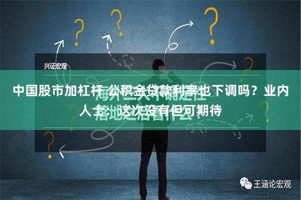 中国股市加杠杆 公积金贷款利率也下调吗？业内人士：这次没有但可期待