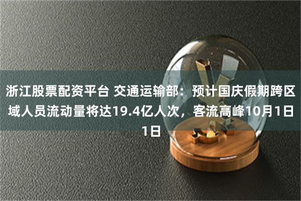 浙江股票配资平台 交通运输部：预计国庆假期跨区域人员流动量将达19.4亿人次，客流高峰10月1日