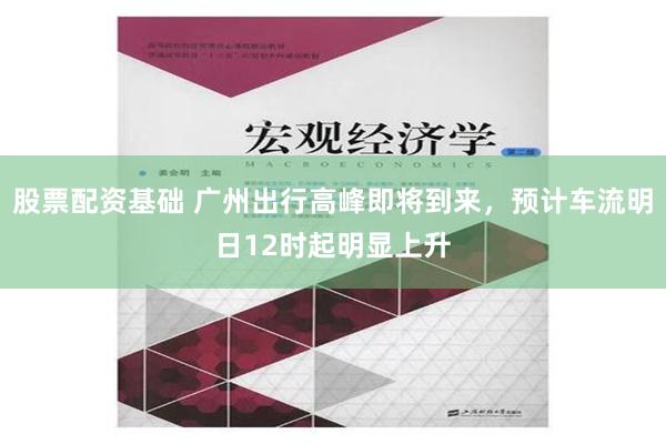 股票配资基础 广州出行高峰即将到来，预计车流明日12时起明显上升