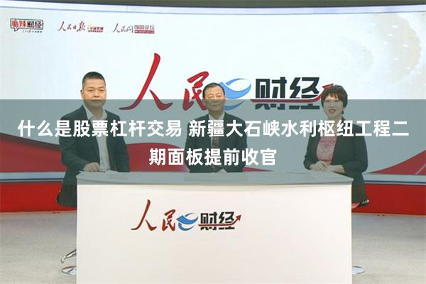 什么是股票杠杆交易 新疆大石峡水利枢纽工程二期面板提前收官