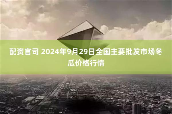 配资官司 2024年9月29日全国主要批发市场冬瓜价格行情