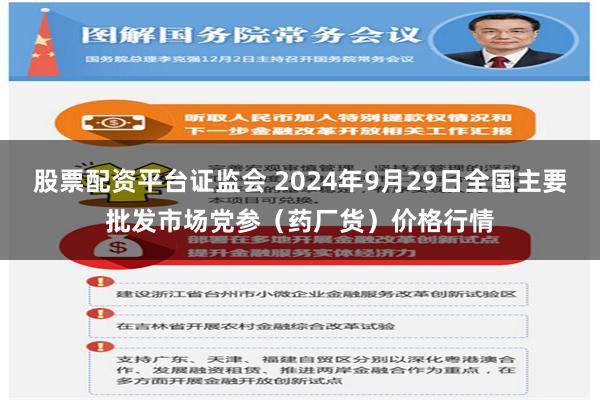 股票配资平台证监会 2024年9月29日全国主要批发市场党参（药厂货）价格行情