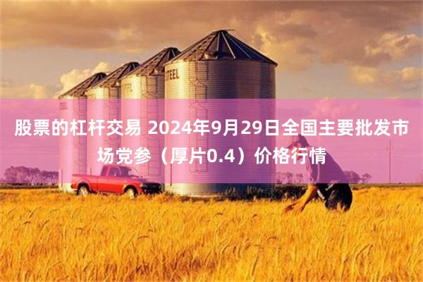 股票的杠杆交易 2024年9月29日全国主要批发市场党参（厚片0.4）价格行情